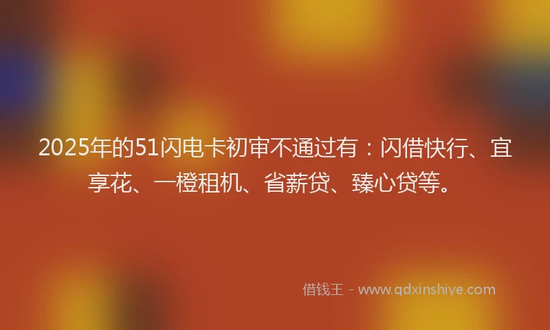 2025年的51闪电卡初审不通过有：闪借快行、宜享花、一橙租机、省薪贷、臻心贷等。