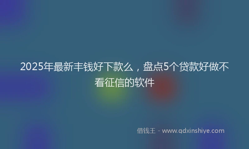 2025年最新丰钱好下款么，盘点5个贷款好做不看征信的软件