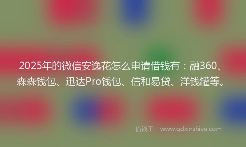 2025年的微信安逸花怎么申请借钱有：融360、森森钱包、迅达Pro钱包、信和易贷、洋钱罐等。