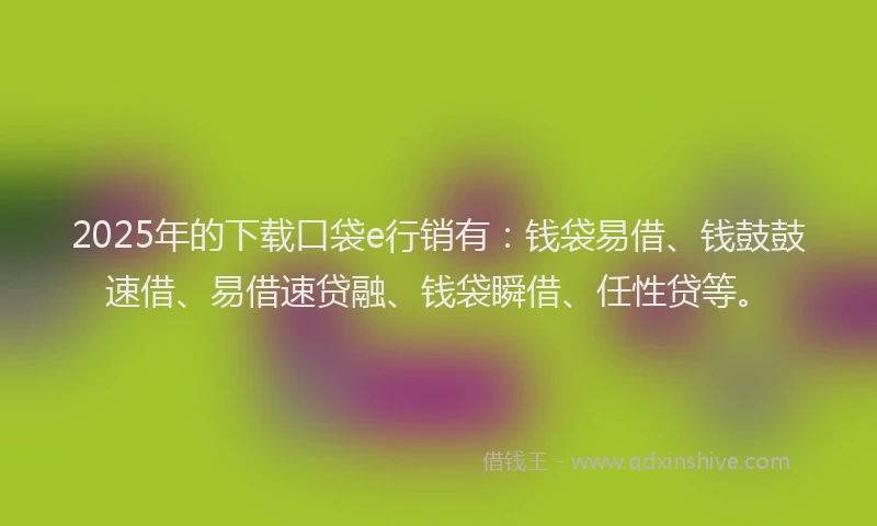 2025年的下载口袋e行销有：钱袋易借、钱鼓鼓速借、易借速贷融、钱袋瞬借、任性贷等。