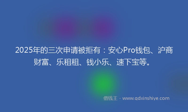 2025年的三次申请被拒有：安心Pro钱包、沪商财富、乐租租、钱小乐、速下宝等。