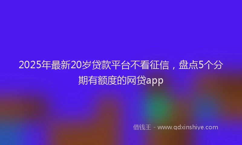 2025年最新20岁贷款平台不看征信，盘点5个分期有额度的网贷app