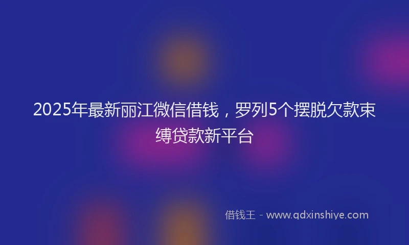 2025年最新丽江微信借钱，罗列5个摆脱欠款束缚贷款新平台