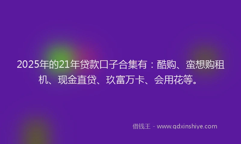 2025年的21年贷款口子合集有：酷购、蛮想购租机、现金直贷、玖富万卡、会用花等。