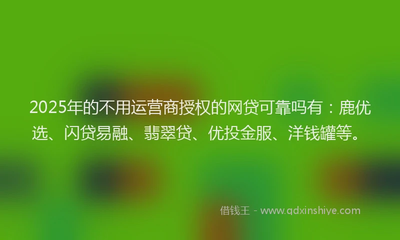 2025年的不用运营商授权的网贷可靠吗有：鹿优选、闪贷易融、翡翠贷、优投金服、洋钱罐等。