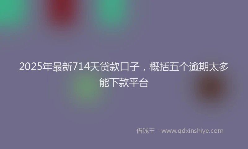 2025年最新714天贷款口子，概括五个逾期太多能下款平台