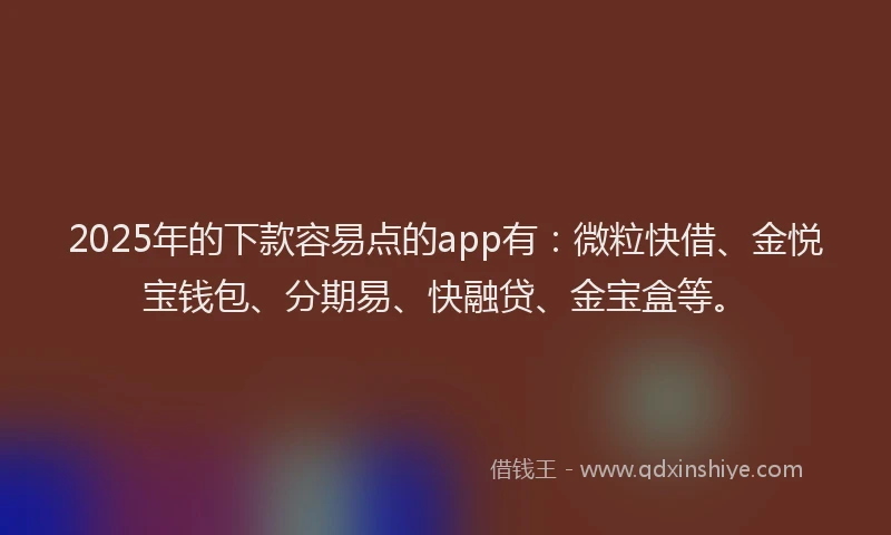 2025年的下款容易点的app有：微粒快借、金悦宝钱包、分期易、快融贷、金宝盒等。