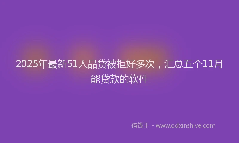 2025年最新51人品贷被拒好多次，汇总五个11月能贷款的软件