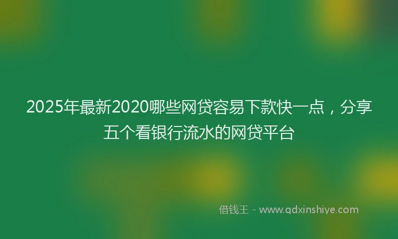 2025年最新2020哪些网贷容易下款快一点，分享五个看银行流水的网贷平台