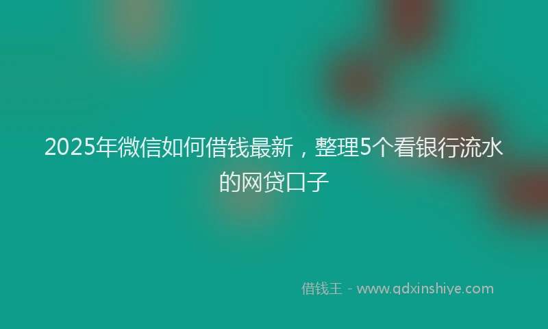2025年微信如何借钱最新，整理5个看银行流水的网贷口子