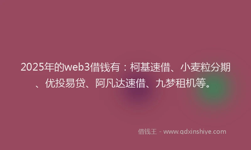 2025年的web3借钱有：柯基速借、小麦粒分期、优投易贷、阿凡达速借、九梦租机等。