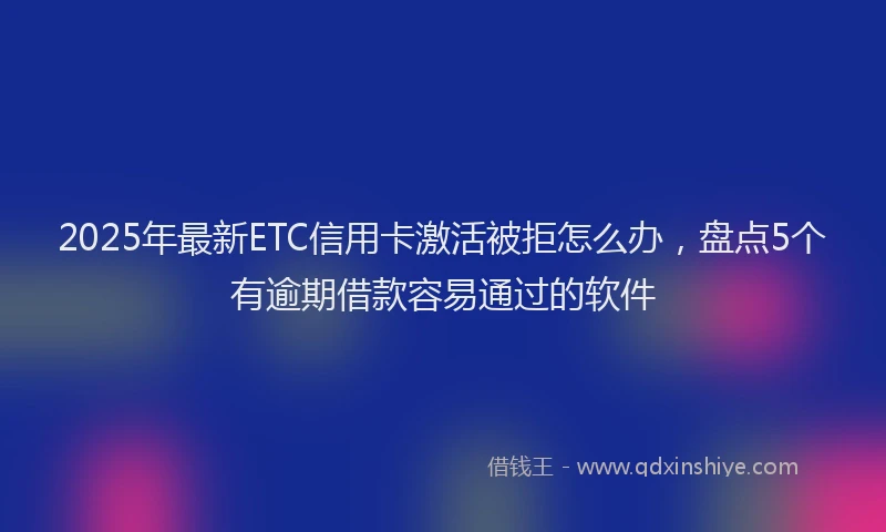 2025年最新ETC信用卡激活被拒怎么办，盘点5个有逾期借款容易通过的软件