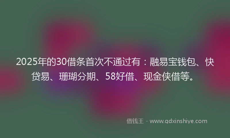 2025年的30借条首次不通过有：融易宝钱包、快贷易、珊瑚分期、58好借、现金侠借等。