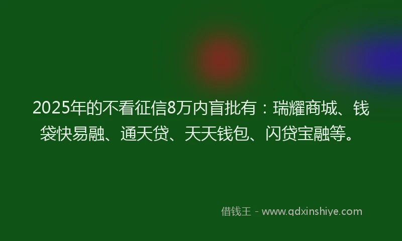 2025年的不看征信8万内盲批有：瑞耀商城、钱袋快易融、通天贷、天天钱包、闪贷宝融等。