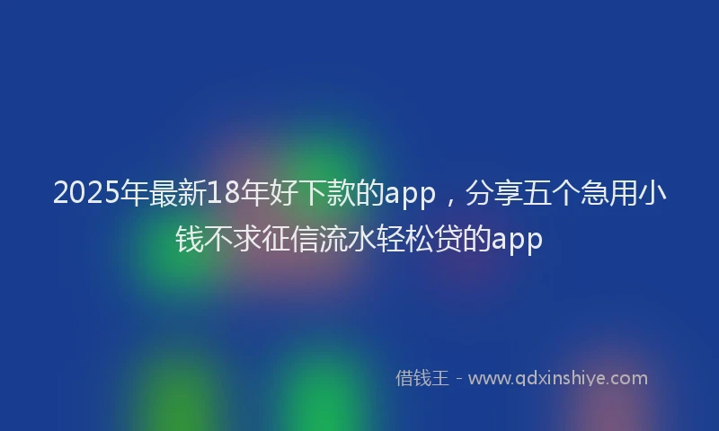 2025年最新18年好下款的app，分享五个急用小钱不求征信流水轻松贷的app