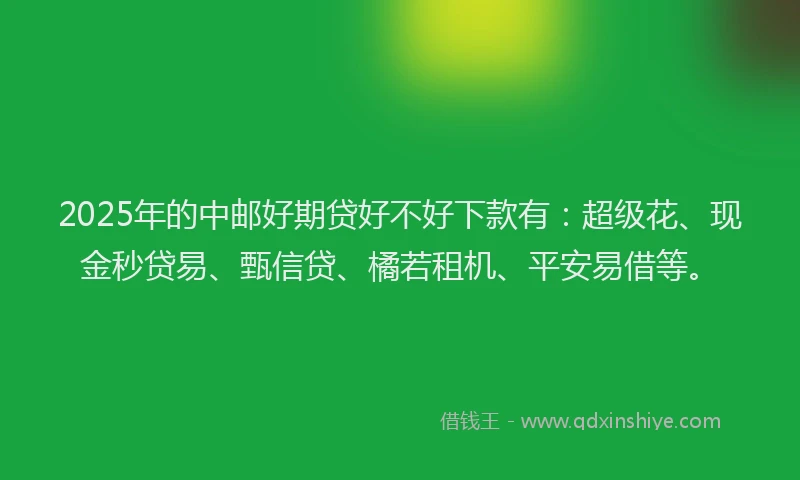 2025年的中邮好期贷好不好下款有：超级花、现金秒贷易、甄信贷、橘若租机、平安易借等。