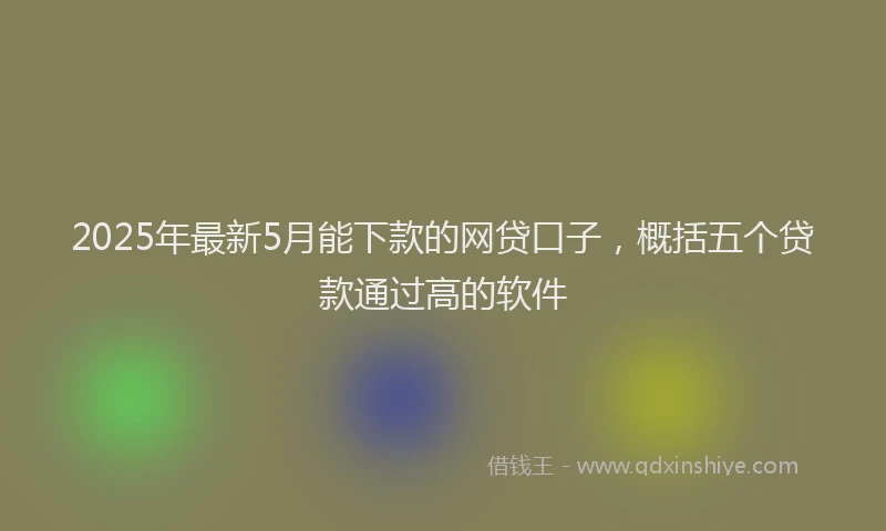 2025年最新5月能下款的网贷口子，概括五个贷款通过高的软件