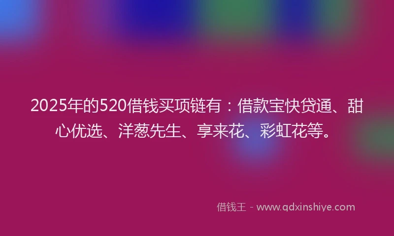 2025年的520借钱买项链有：借款宝快贷通、甜心优选、洋葱先生、享来花、彩虹花等。