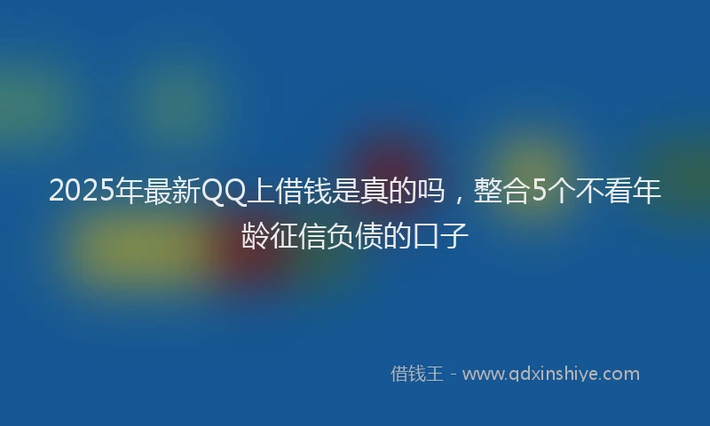 2025年最新QQ上借钱是真的吗，整合5个不看年龄征信负债的口子