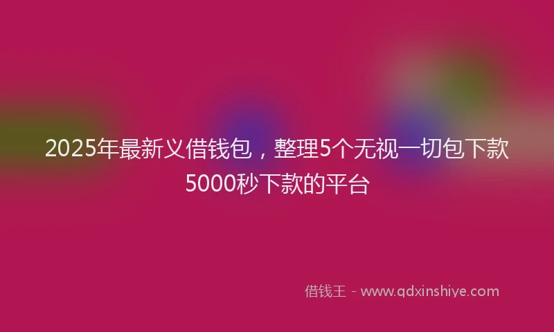 2025年最新义借钱包，整理5个无视一切包下款5000秒下款的平台