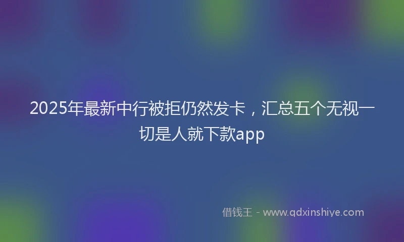 2025年最新中行被拒仍然发卡，汇总五个无视一切是人就下款app