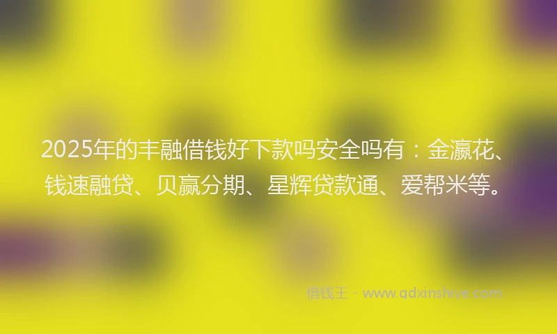 2025年的丰融借钱好下款吗安全吗有：金瀛花、钱速融贷、贝赢分期、星辉贷款通、爱帮米等。