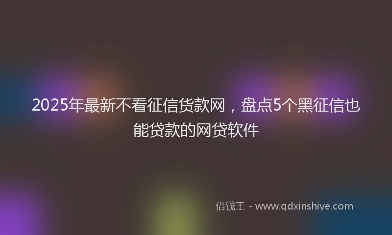 2025年最新不看征信货款网，盘点5个黑征信也能贷款的网贷软件