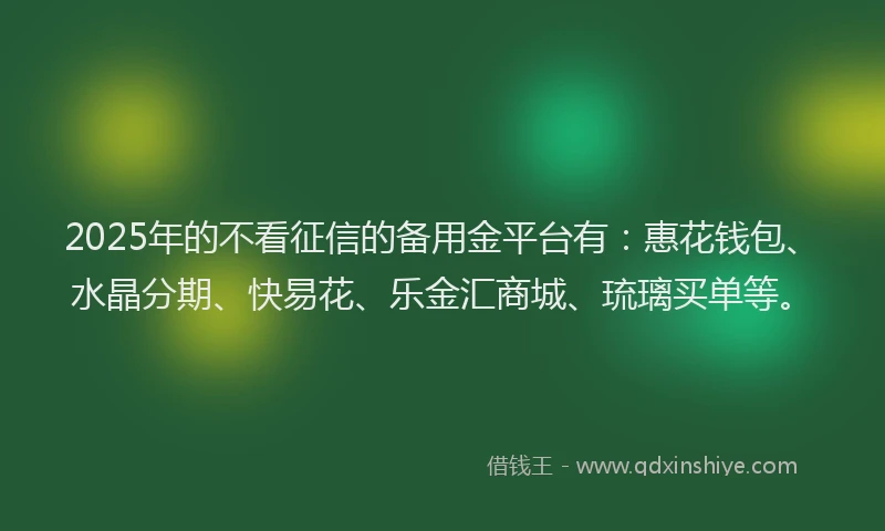 2025年的不看征信的备用金平台有：惠花钱包、水晶分期、快易花、乐金汇商城、琉璃买单等。