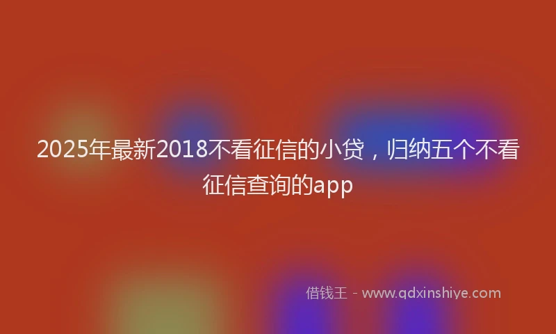 2025年最新2018不看征信的小贷，归纳五个不看征信查询的app