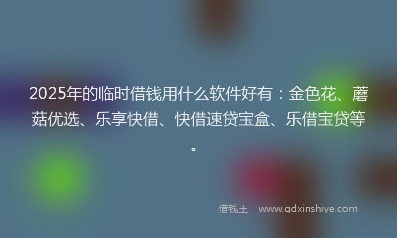 2025年的临时借钱用什么软件好有：金色花、蘑菇优选、乐享快借、快借速贷宝盒、乐借宝贷等。