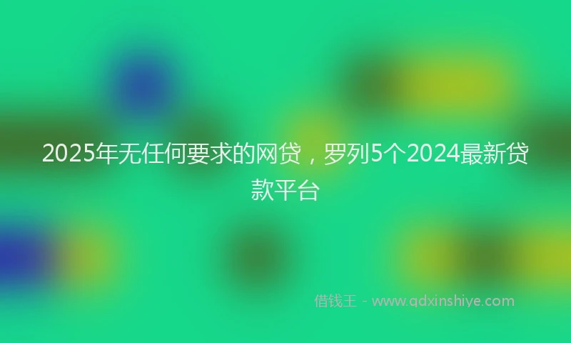 2025年无任何要求的网贷，罗列5个2024最新贷款平台
