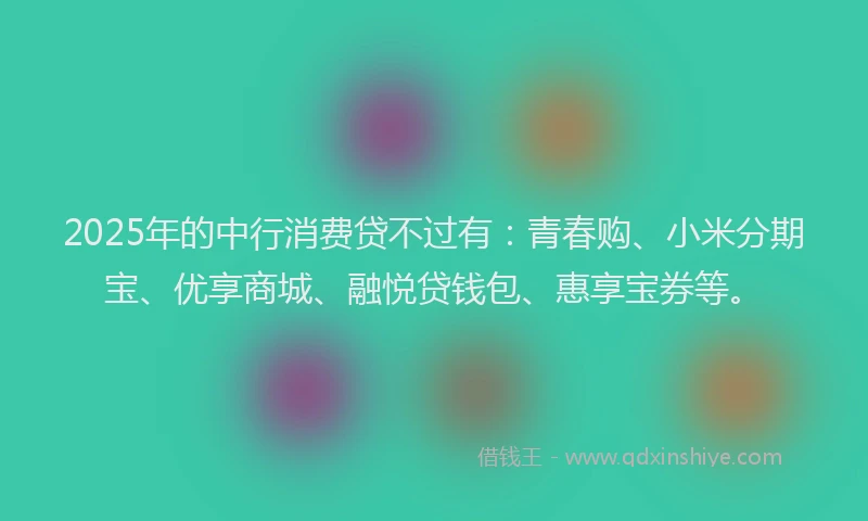 2025年的中行消费贷不过有：青春购、小米分期宝、优享商城、融悦贷钱包、惠享宝券等。