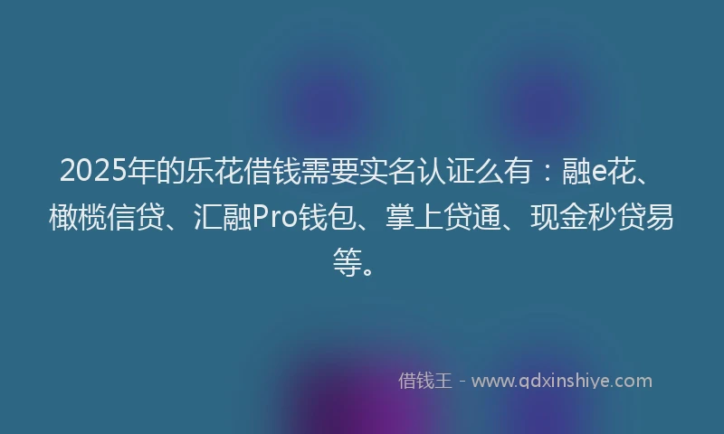 2025年的乐花借钱需要实名认证么有：融e花、橄榄信贷、汇融Pro钱包、掌上贷通、现金秒贷易等。