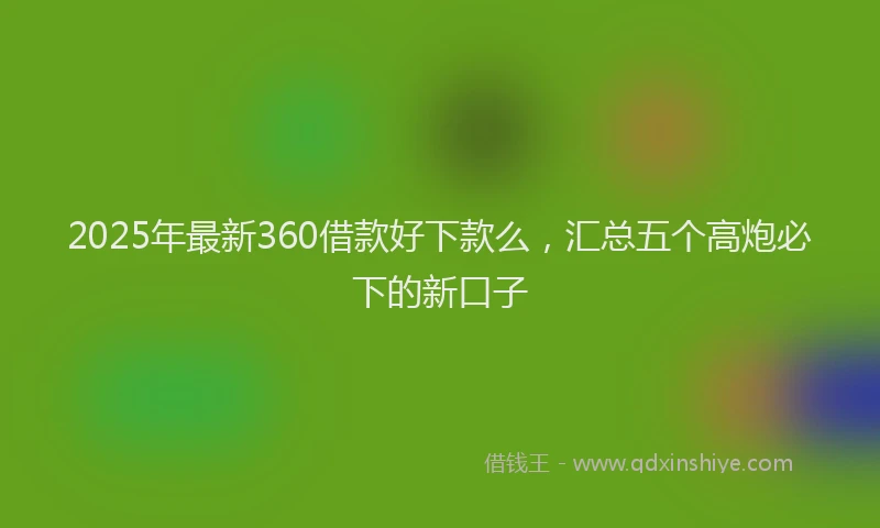 2025年最新360借款好下款么，汇总五个高炮必下的新口子