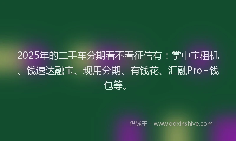 2025年的二手车分期看不看征信有：掌中宝租机、钱速达融宝、现用分期、有钱花、汇融Pro+钱包等。
