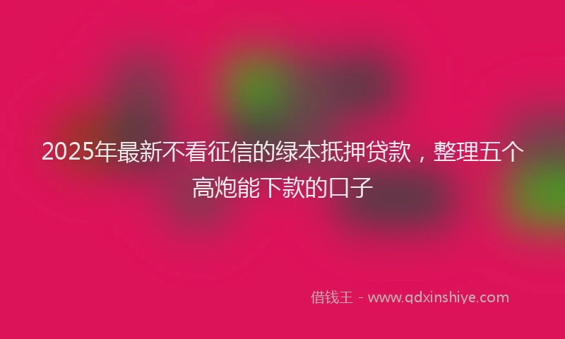 2025年最新不看征信的绿本抵押贷款，整理五个高炮能下款的口子
