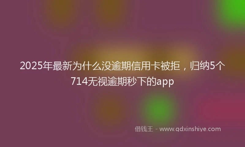2025年最新为什么没逾期信用卡被拒，归纳5个714无视逾期秒下的app