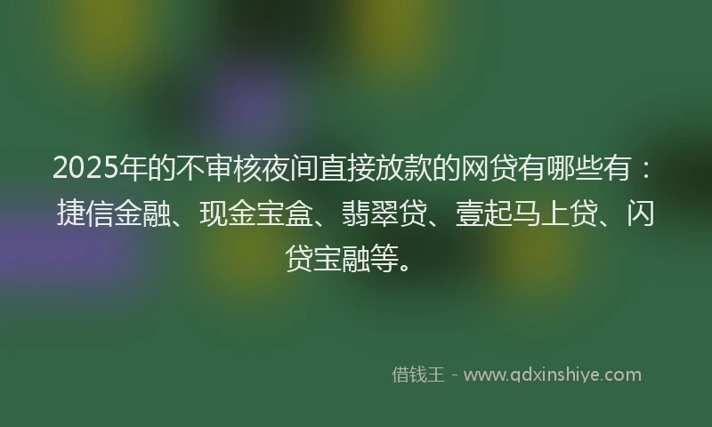 2025年的不审核夜间直接放款的网贷有哪些有：捷信金融、现金宝盒、翡翠贷、壹起马上贷、闪贷宝融等。