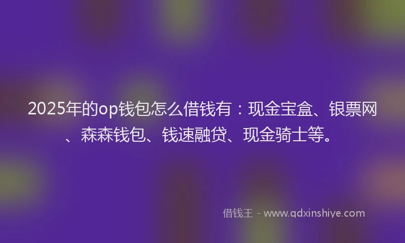 2025年的op钱包怎么借钱有：现金宝盒、银票网、森森钱包、钱速融贷、现金骑士等。