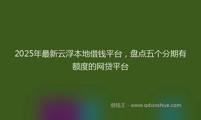 2025年最新云浮本地借钱平台，盘点五个分期有额度的网贷平台