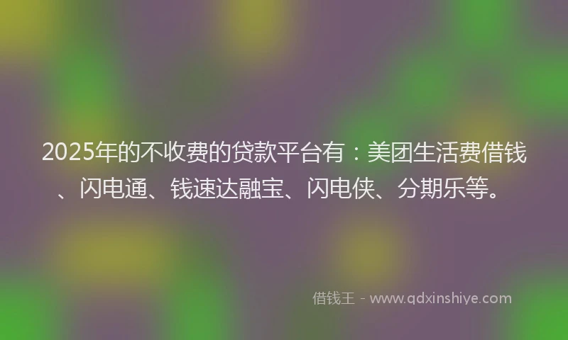 2025年的不收费的贷款平台有：美团生活费借钱、闪电通、钱速达融宝、闪电侠、分期乐等。