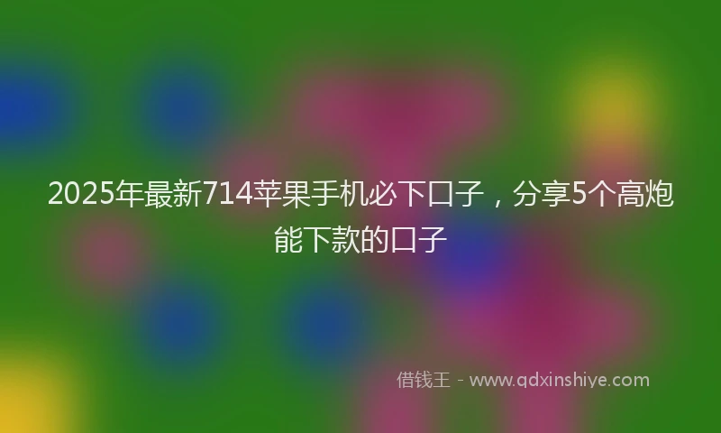 2025年最新714苹果手机必下口子，分享5个高炮能下款的口子