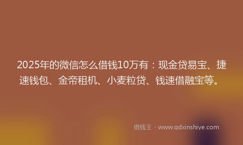 2025年的微信怎么借钱10万有：现金贷易宝、捷速钱包、金帝租机、小麦粒贷、钱速借融宝等。