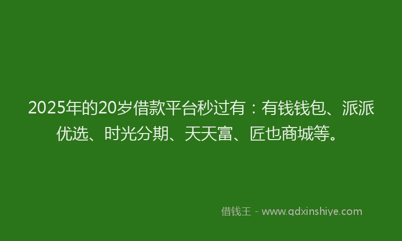 2025年的20岁借款平台秒过有：有钱钱包、派派优选、时光分期、天天富、匠也商城等。