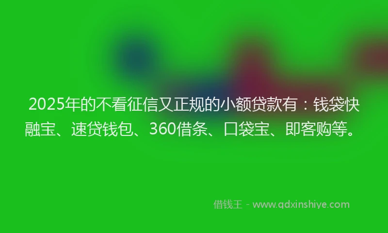2025年的不看征信又正规的小额贷款有：钱袋快融宝、速贷钱包、360借条、口袋宝、即客购等。