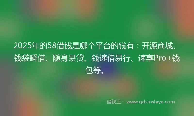 2025年的58借钱是哪个平台的钱有：开源商城、钱袋瞬借、随身易贷、钱速借易行、速享Pro+钱包等。