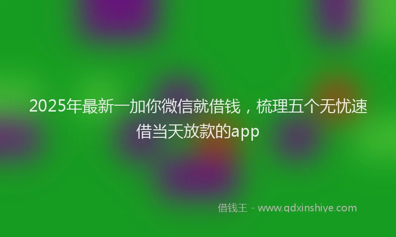 2025年最新一加你微信就借钱，梳理五个无忧速借当天放款的app