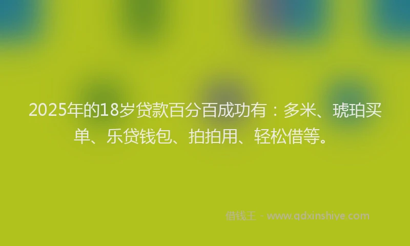 2025年的18岁贷款百分百成功有：多米、琥珀买单、乐贷钱包、拍拍用、轻松借等。