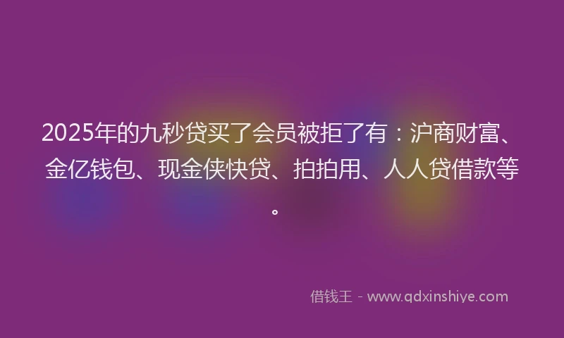 2025年的九秒贷买了会员被拒了有：沪商财富、金亿钱包、现金侠快贷、拍拍用、人人贷借款等。