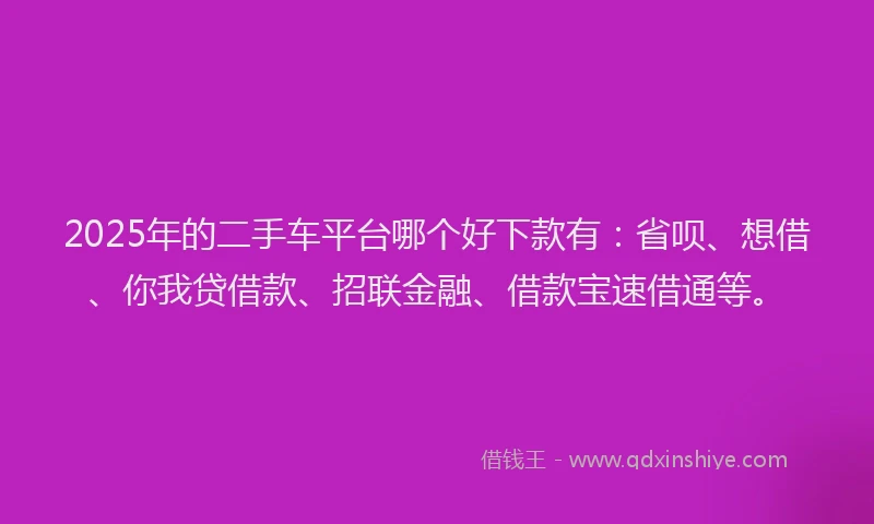 2025年的二手车平台哪个好下款有：省呗、想借、你我贷借款、招联金融、借款宝速借通等。